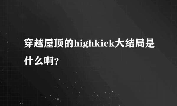 穿越屋顶的highkick大结局是什么啊？