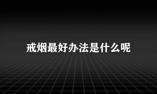 戒烟最好办法是什么呢
