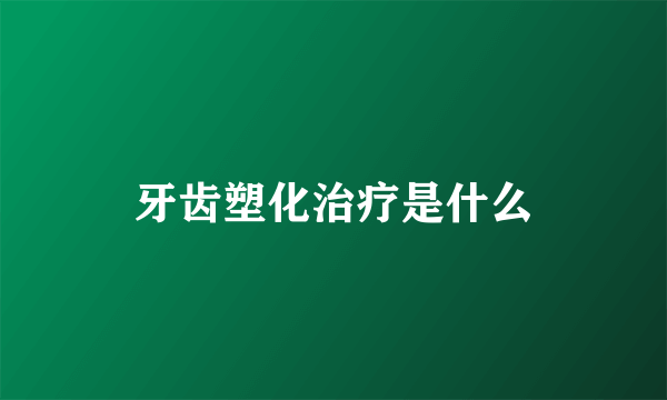 牙齿塑化治疗是什么