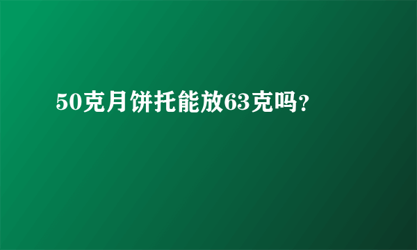 50克月饼托能放63克吗？