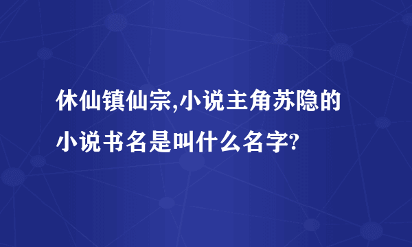休仙镇仙宗,小说主角苏隐的小说书名是叫什么名字?