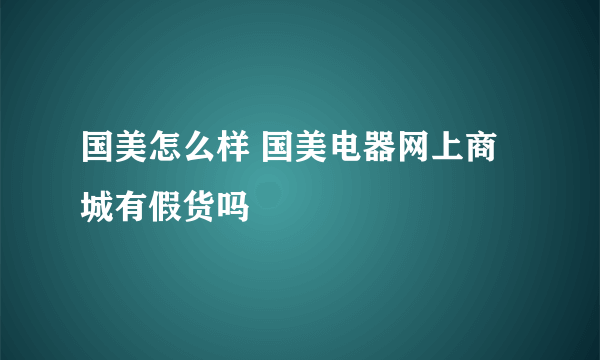 国美怎么样 国美电器网上商城有假货吗