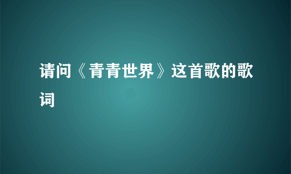 请问《青青世界》这首歌的歌词