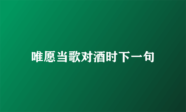 唯愿当歌对酒时下一句