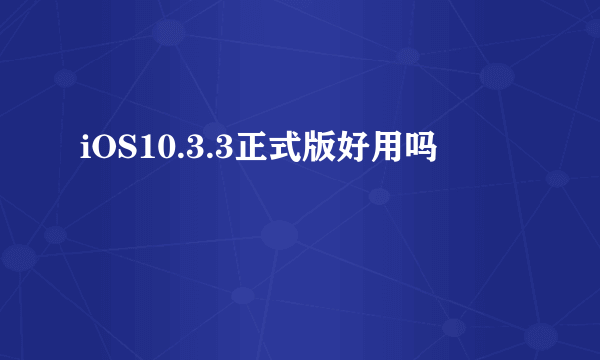 iOS10.3.3正式版好用吗