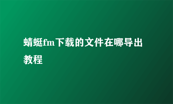 蜻蜓fm下载的文件在哪导出教程