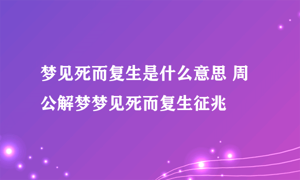 梦见死而复生是什么意思 周公解梦梦见死而复生征兆