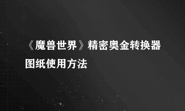 《魔兽世界》精密奥金转换器图纸使用方法