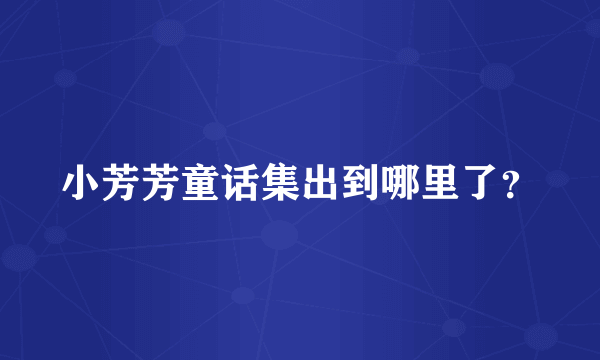 小芳芳童话集出到哪里了？