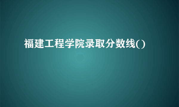 福建工程学院录取分数线()