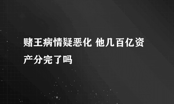 赌王病情疑恶化 他几百亿资产分完了吗