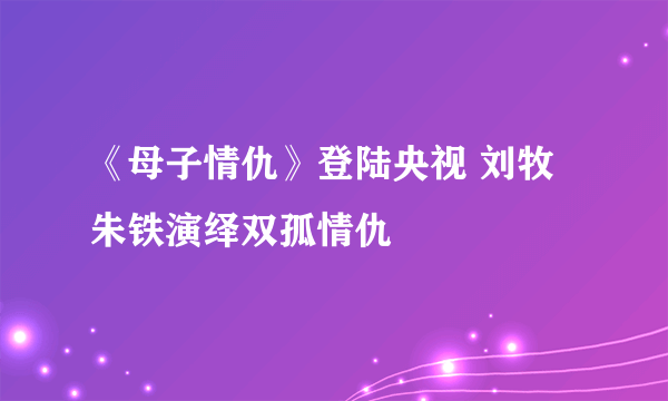 《母子情仇》登陆央视 刘牧朱铁演绎双孤情仇