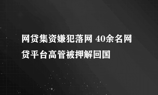 网贷集资嫌犯落网 40余名网贷平台高管被押解回国