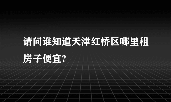 请问谁知道天津红桥区哪里租房子便宜?