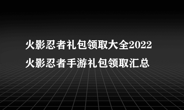 火影忍者礼包领取大全2022 火影忍者手游礼包领取汇总