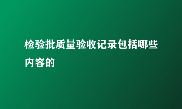 检验批质量验收记录包括哪些内容的