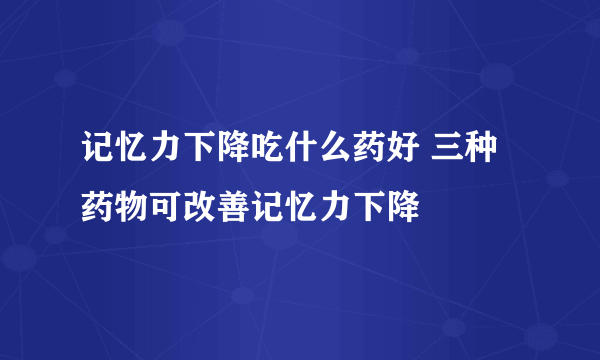 记忆力下降吃什么药好 三种药物可改善记忆力下降
