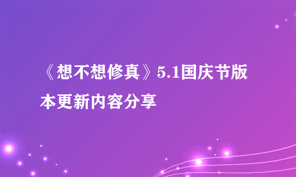 《想不想修真》5.1国庆节版本更新内容分享