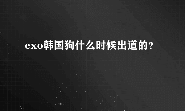 exo韩国狗什么时候出道的？