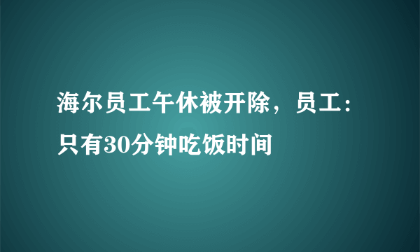海尔员工午休被开除，员工：只有30分钟吃饭时间