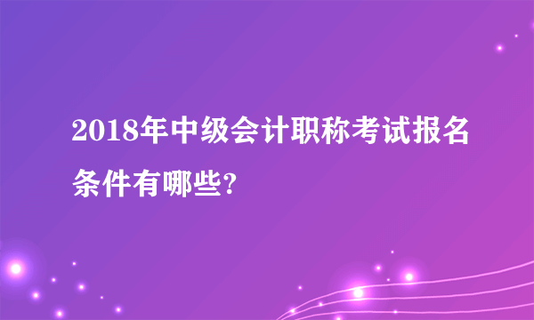 2018年中级会计职称考试报名条件有哪些?