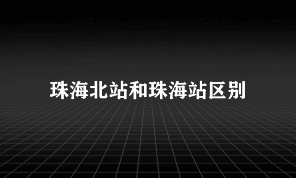 珠海北站和珠海站区别