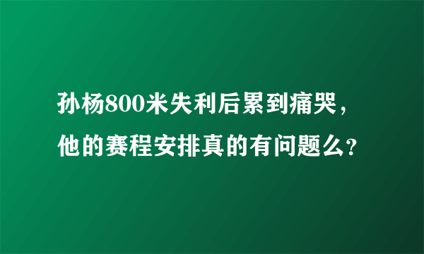 孙杨800米失利后累到痛哭，他的赛程安排真的有问题么？