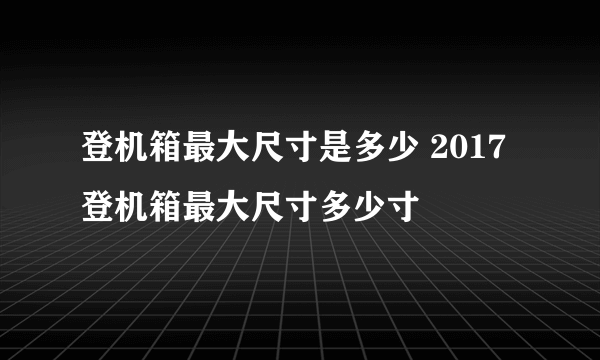 登机箱最大尺寸是多少 2017登机箱最大尺寸多少寸