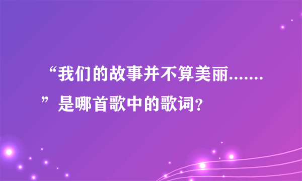 “我们的故事并不算美丽.......”是哪首歌中的歌词？