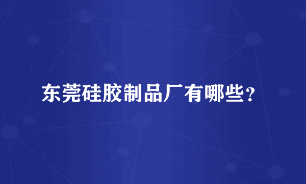 东莞硅胶制品厂有哪些？