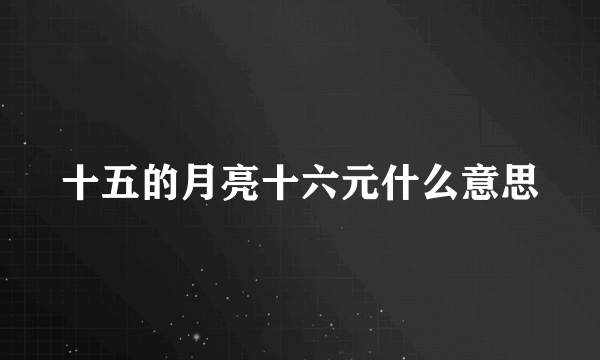 十五的月亮十六元什么意思