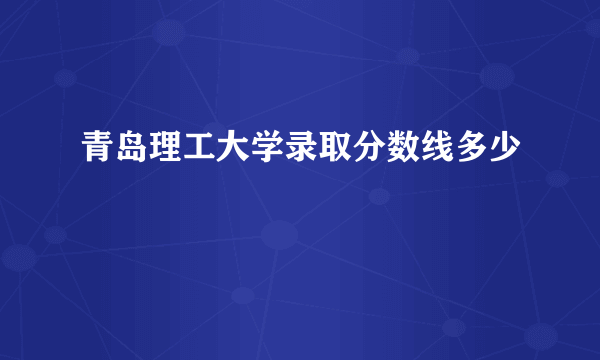 青岛理工大学录取分数线多少
