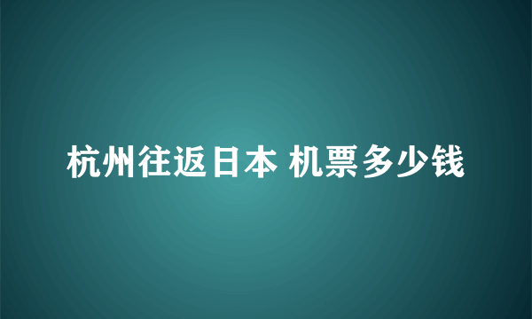 杭州往返日本 机票多少钱