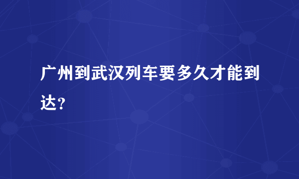 广州到武汉列车要多久才能到达？