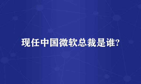 现任中国微软总裁是谁?