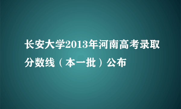 长安大学2013年河南高考录取分数线（本一批）公布