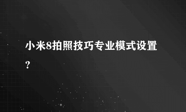 小米8拍照技巧专业模式设置？