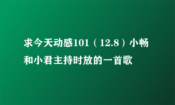 求今天动感101（12.8）小畅和小君主持时放的一首歌
