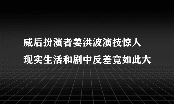 威后扮演者姜洪波演技惊人 现实生活和剧中反差竟如此大