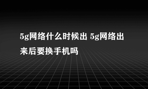 5g网络什么时候出 5g网络出来后要换手机吗