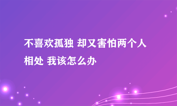不喜欢孤独 却又害怕两个人相处 我该怎么办