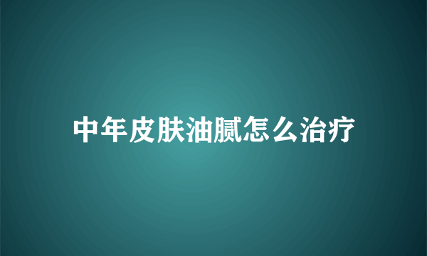 中年皮肤油腻怎么治疗