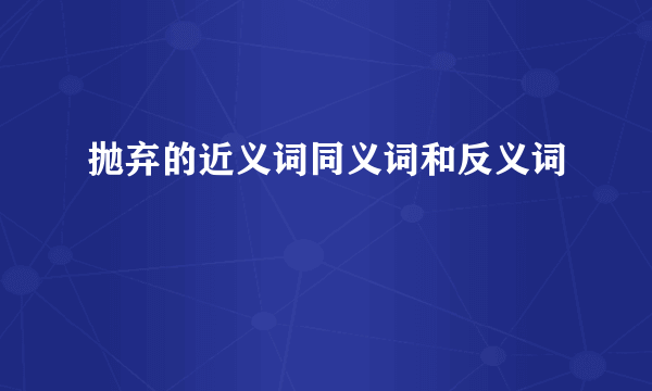 抛弃的近义词同义词和反义词