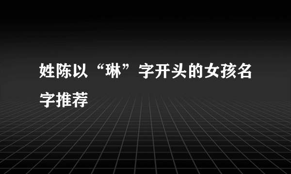 姓陈以“琳”字开头的女孩名字推荐
