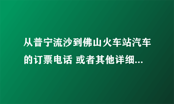 从普宁流沙到佛山火车站汽车的订票电话 或者其他详细的路线 谢谢！！！