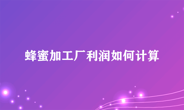 蜂蜜加工厂利润如何计算