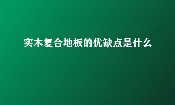 实木复合地板的优缺点是什么