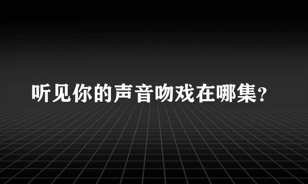 听见你的声音吻戏在哪集？