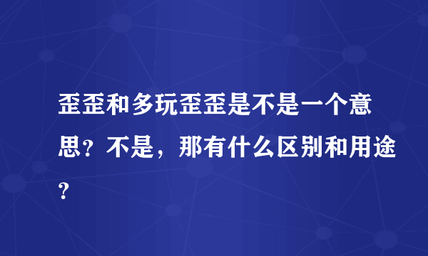 歪歪和多玩歪歪是不是一个意思？不是，那有什么区别和用途？