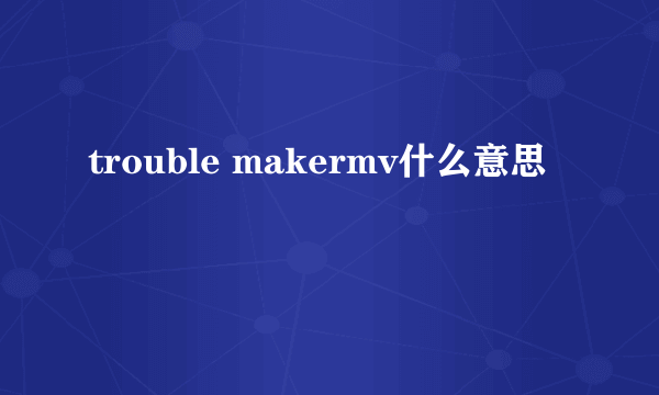 trouble makermv什么意思